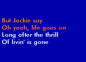 But Jackie say
Oh yeah, life goes on

Long after the thrill
Of Iivin' is gone