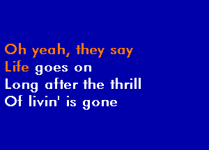 Oh yeah, they say

Life goes on

Long after the thrill
Of Iivin' is gone