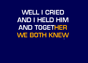 WELL I CRIED
AND I HELD HIM
AND TOGETHER

WE BOTH KNEW