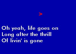 Oh yeah, life goes on
Long offer the thrill
Of Iivin' is gone