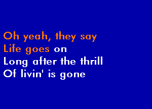 Oh yeah, they say

Life goes on

Long after the thrill
Of Iivin' is gone