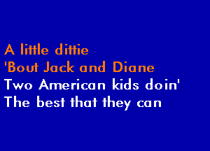 A lime diiiie
'Boui Jack and Diane

Two American kids doin'
The best that they can
