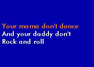 Your ma mo don't dance

And your daddy don't
Rock and roll