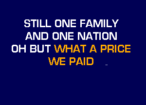 STILL ONE FAMILY
AND ONE NATION
0H BUT WHAT A PRICE

WE PAID