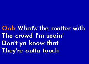 Ooh What's the matter with

The crowd I'm seein'
Don't ya know that
They're outta touch