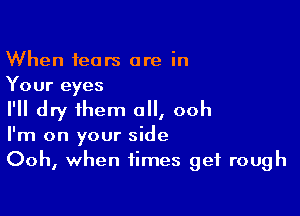 When fears are in
Your eyes

I'll dry them all, ooh
I'm on your side
Ooh, when times get rough