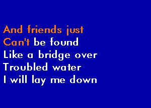 And friends just
Can't be found

Like a bridge over
Troubled water
I will lay me down