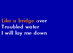 Like a bridge over

Troubled water
I will lay me down