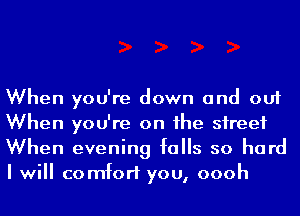 When you're down and out
When you're on he street
When evening falls so hard
I will comfort you, oooh