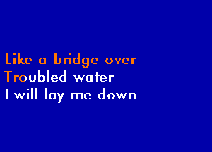 Like a bridge over

Troubled water
I will lay me down