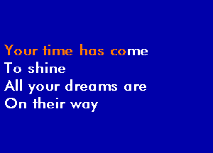 Your time has come
To shine

All your dreams are
On their way