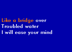 Like a bridge over

Troubled water
I will ease your mind