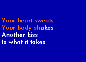 Your hea rt sweats

Your body shakes

Another kiss
Is what if to kes