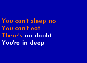 You can't sleep no
You ca n'f eat

There's no doubt
You're in deep