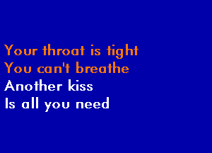 Your throat is tight
You can't breathe

Another kiss
Is all you need