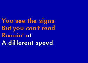 You see the signs
But you can't read

Runnin' at

A different speed