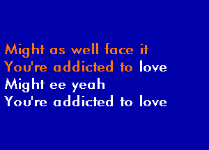 Might as we face it
You're addicted to love

Might ee yeah
You're addicted to love