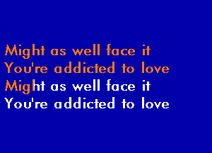 Might as we face it
You're addicted to love

Might as we face if
You're addicted to love