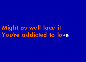 Might as well face if

You're addicted to love