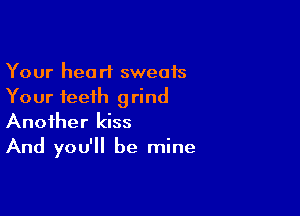 Your heart sweats
Your teeth grind

Another kiss
And you'll be mine