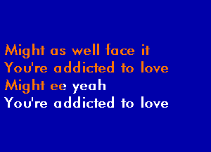 Might as we face it
You're addicted to love

Might ee yeah
You're addicted to love