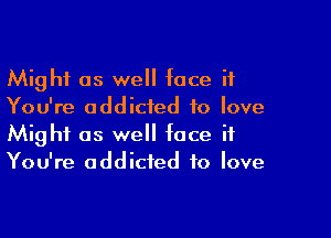 Might as we face it
You're addicted to love

Might as we face if
You're addicted to love