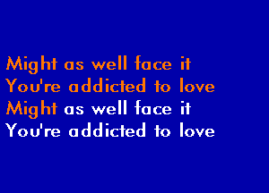 Might as we face it
You're addicted to love

Might as we face if
You're addicted to love