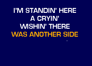 I'M STANDIM HERE
A CRYIN'
WSHIN' THERE

WAS ANOTHER SIDE