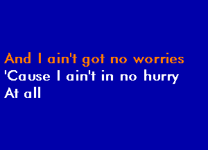 And I ain't got no worries

'Cause I ain't in no hurry

A1 0