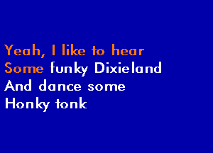 Yeah, I like to hear
Some funky Dixieland

And do nce some

Honky fonk