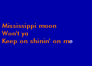 Mississippi moon

Won't ya
Keep on shinin' on me