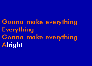 Gonna ma ke everything
Eve ryihing

Gon no mo ke everything

AI rig hi