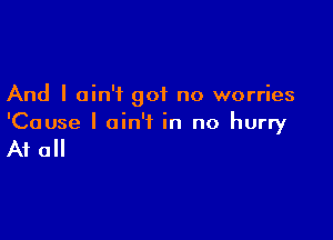 And I ain't got no worries

'Cause I ain't in no hurry

A1 0