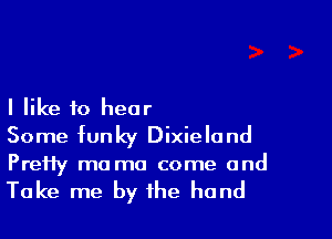 I like to hear

Some funky Dixieland
PreHy ma mo come and

Take me by the hand