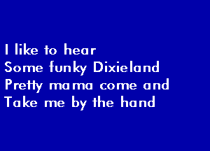 I like to hear
Some funky Dixieland

PreHy mo ma come and

Take me by the hand