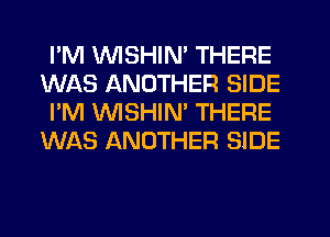 I'M UVISHIN' THERE
WAS ANOTHER SIDE
I'M VVISHIN' THERE
WAS ANOTHER SIDE