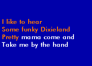 I like to hear
Some funky Dixieland

PreHy mo ma come and

Take me by the hand