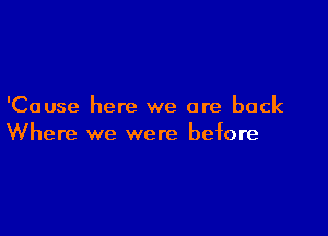 'Cause here we are back

Where we were before