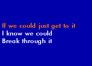 If we could just get to if

I know we could
Break through if