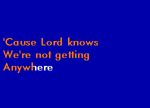 'Ca use Lord knows

We're not getting
Anywhere