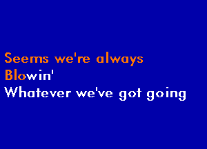 Seems we're always

Blowin'
Whatever we've got going