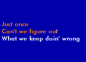 Just once

Can't we figure ou1
What we keep doin' wrong