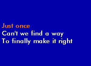 Just once

Can't we find a way
To finally make it right