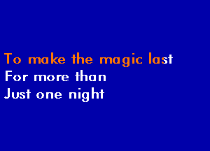 To make ihe magic last

For more than
Just one night