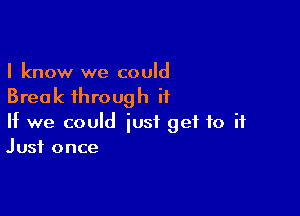 I know we could
Break through it

If we could just get to it
Just once