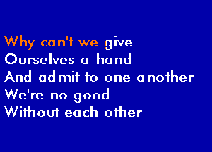 Why can't we give
Ourselves a hand

And admit to one another

We're no good
Without each other