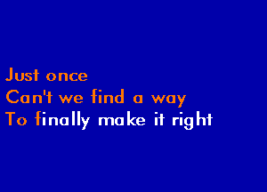 Just once

Can't we find a way
To finally make it right