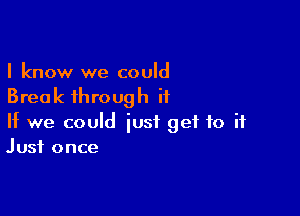 I know we could
Break through it

If we could just get to it
Just once