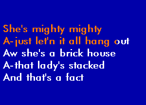 She's mighiy mighiy
A-iusf Iefn if a hang out
Aw she's a brick house
A-ihaf lady's sfacked

And ihafs a fad