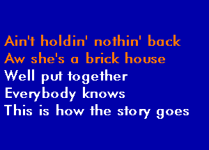 Ain't holdin' noihin' back
Aw she's a brick house
Well put fogeiher
Everybody knows

This is how he story goes